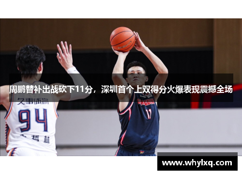 周鹏替补出战砍下11分，深圳首个上双得分火爆表现震撼全场
